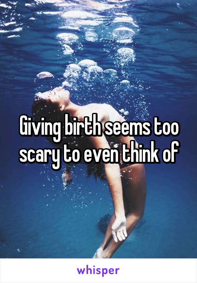 Giving birth seems too scary to even think of