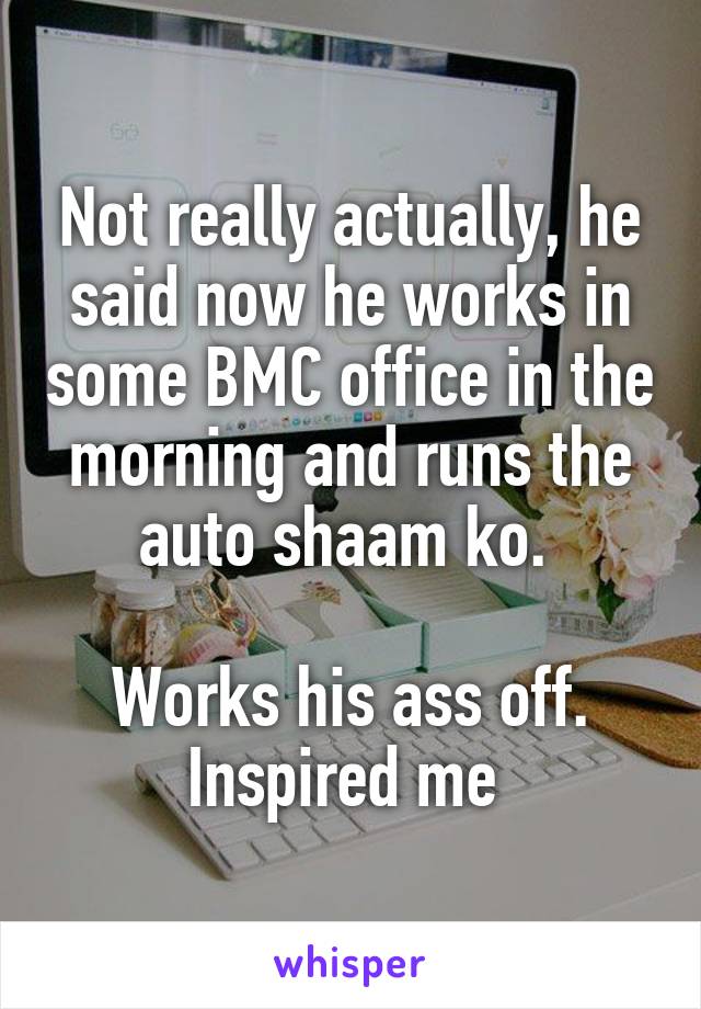 Not really actually, he said now he works in some BMC office in the morning and runs the auto shaam ko. 

Works his ass off. Inspired me 