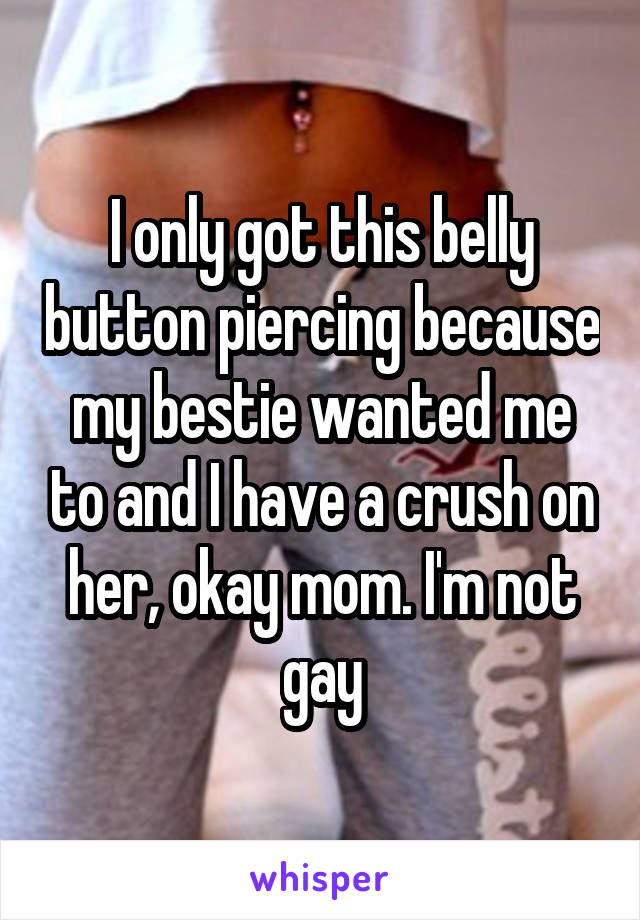 I only got this belly button piercing because my bestie wanted me to and I have a crush on her, okay mom. I'm not gay