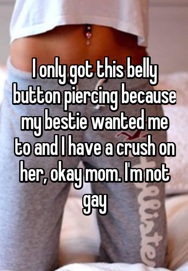 I only got this belly button piercing because my bestie wanted me to and I have a crush on her, okay mom. I'm not gay