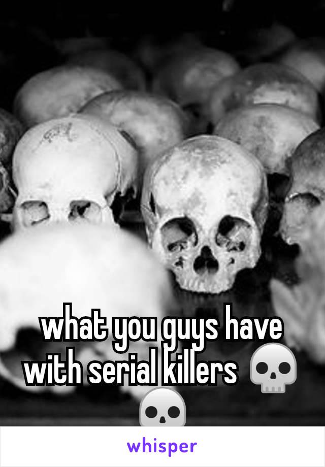 what you guys have with serial killers 💀💀