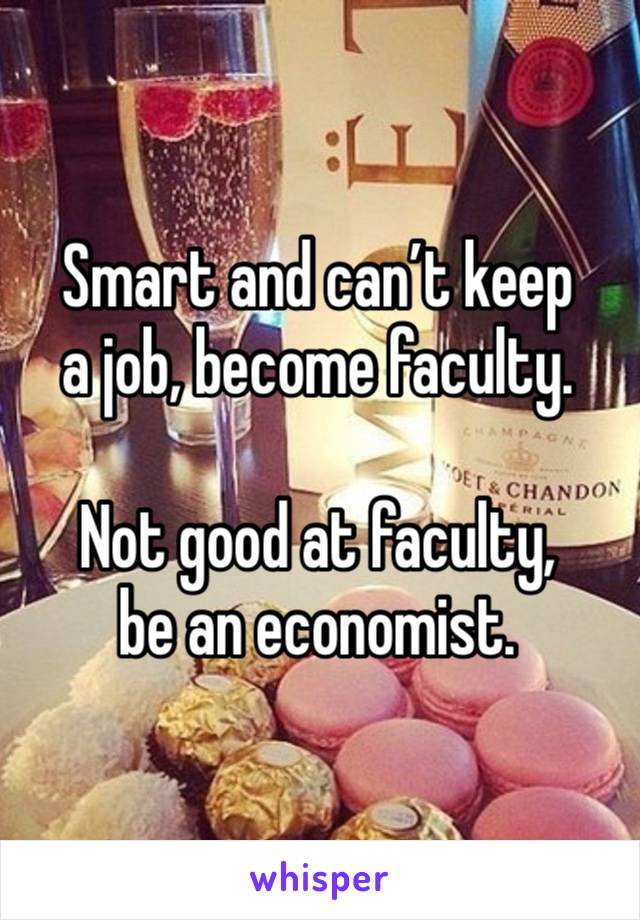 Smart and can’t keep 
a job, become faculty.

Not good at faculty, 
be an economist.