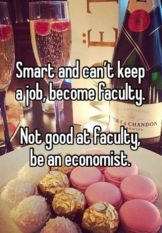 Smart and can’t keep 
a job, become faculty.

Not good at faculty, 
be an economist.