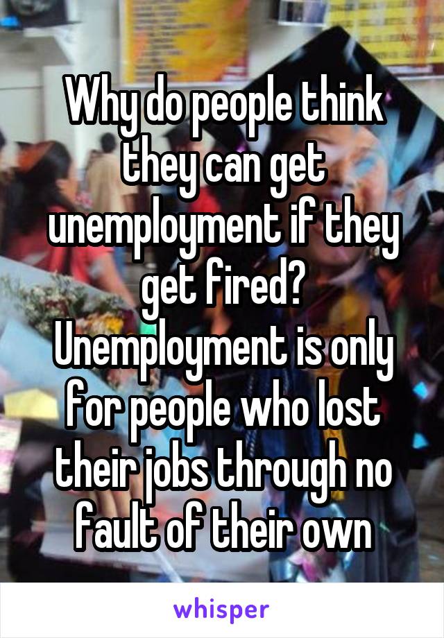 Why do people think they can get unemployment if they get fired?
Unemployment is only for people who lost their jobs through no fault of their own