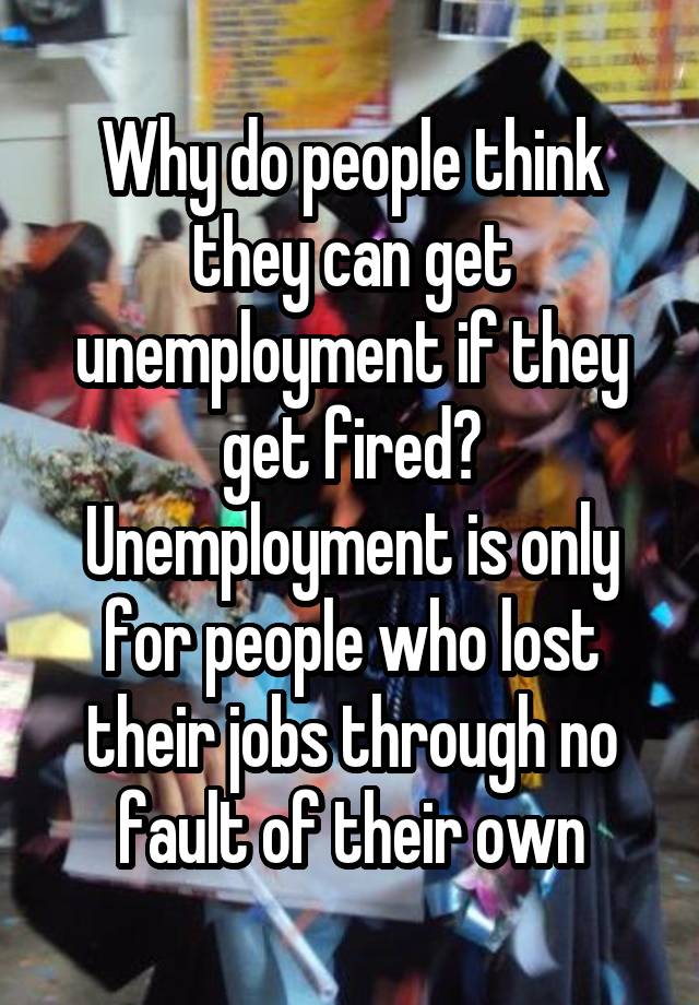 Why do people think they can get unemployment if they get fired?
Unemployment is only for people who lost their jobs through no fault of their own