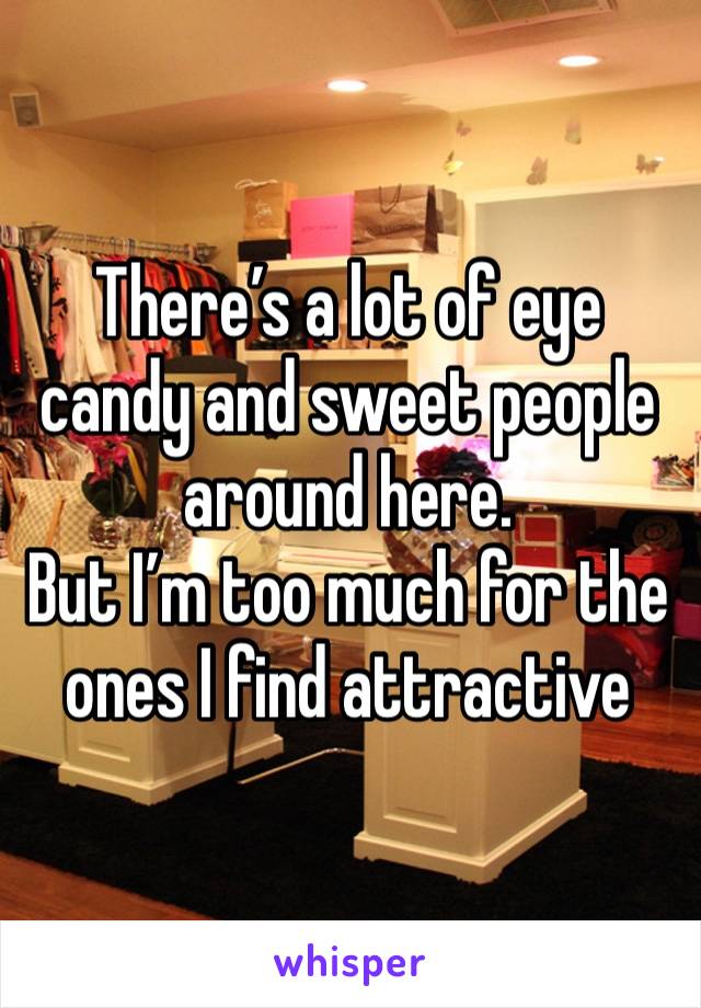 There’s a lot of eye candy and sweet people around here.
But I’m too much for the ones I find attractive 