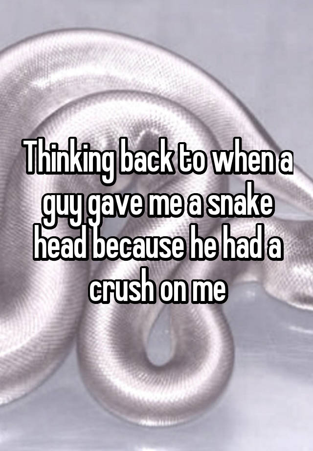 Thinking back to when a guy gave me a snake head because he had a crush on me