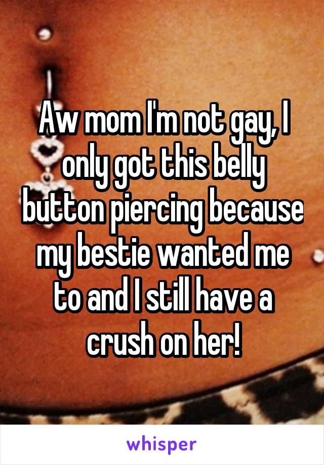 Aw mom I'm not gay, I only got this belly button piercing because my bestie wanted me to and I still have a crush on her!