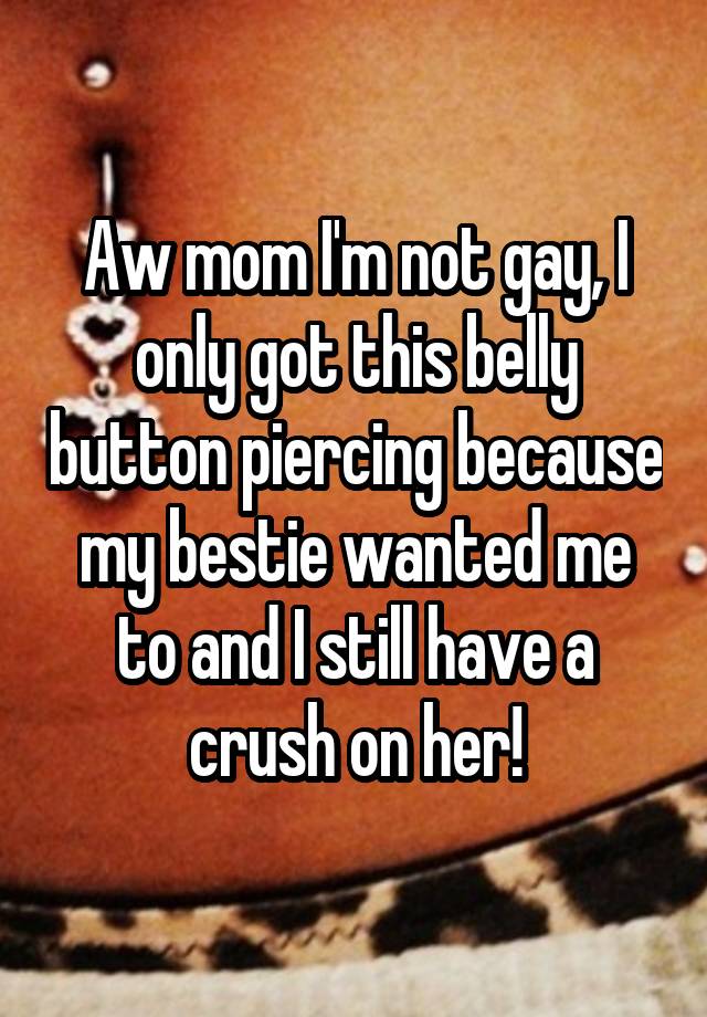 Aw mom I'm not gay, I only got this belly button piercing because my bestie wanted me to and I still have a crush on her!