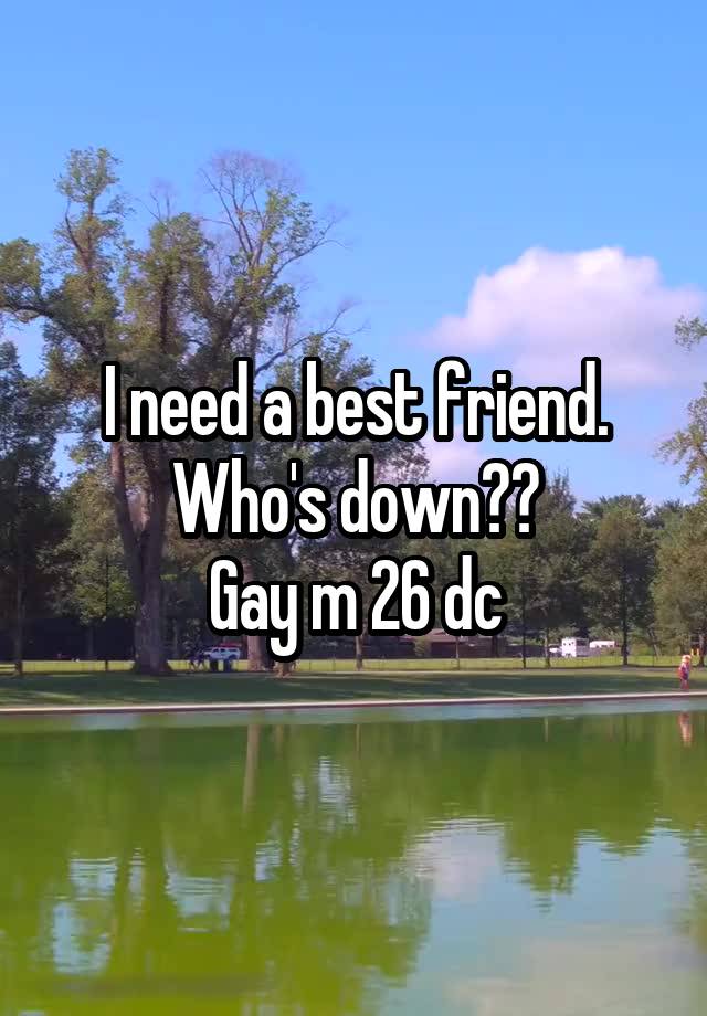 I need a best friend. Who's down??
Gay m 26 dc