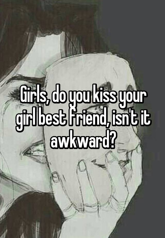 Girls, do you kiss your girl best friend, isn't it awkward?