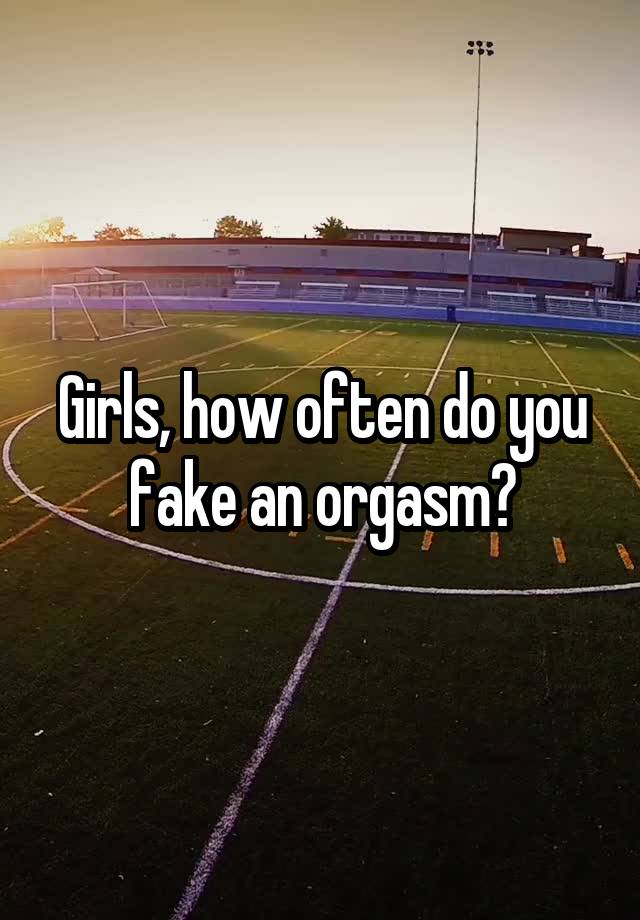 Girls, how often do you fake an orgasm?