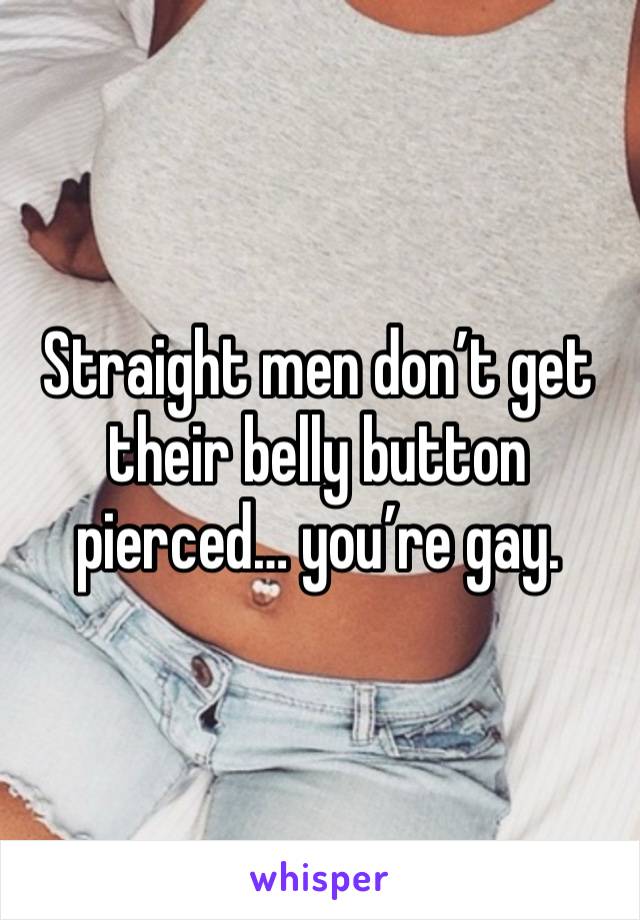 Straight men don’t get their belly button pierced… you’re gay. 