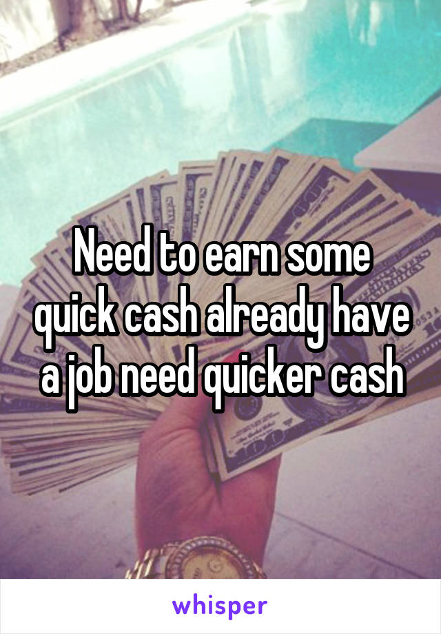 Need to earn some quick cash already have a job need quicker cash