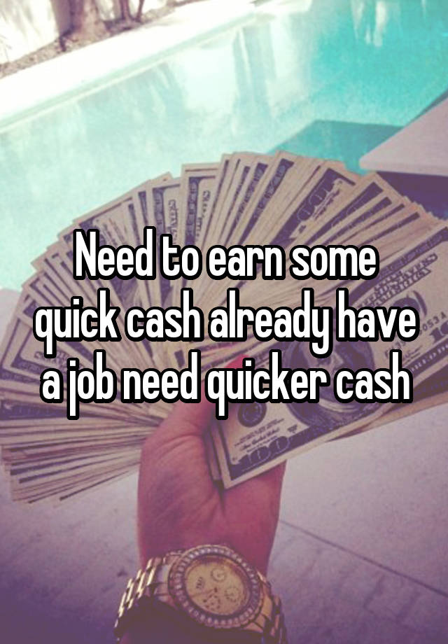 Need to earn some quick cash already have a job need quicker cash