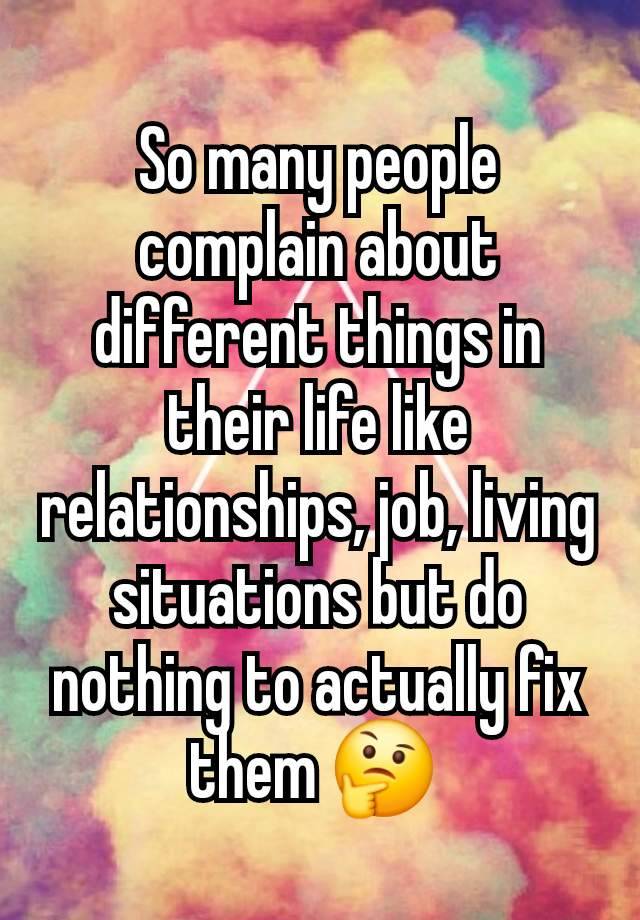 So many people complain about different things in their life like relationships, job, living situations but do nothing to actually fix them 🤔 