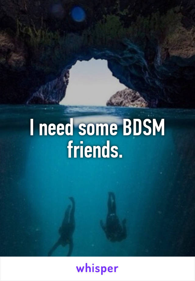 I need some BDSM friends. 