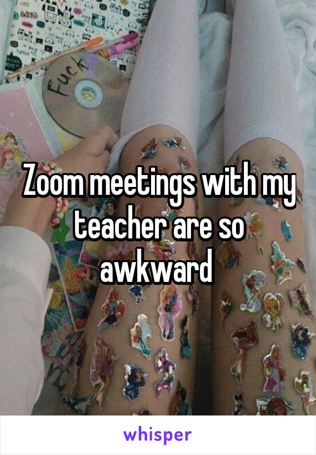 Zoom meetings with my teacher are so awkward 