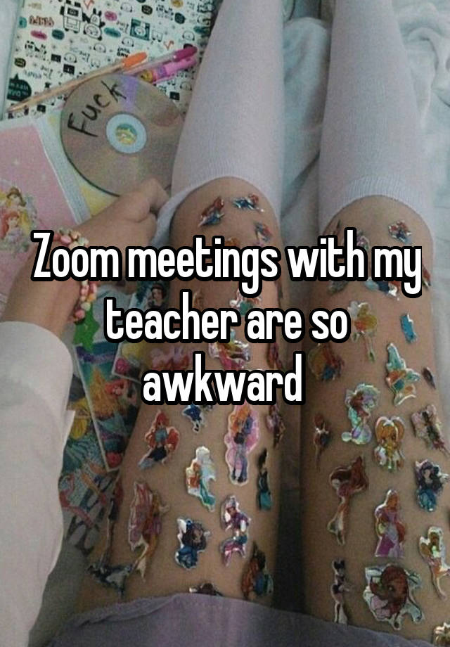 Zoom meetings with my teacher are so awkward 