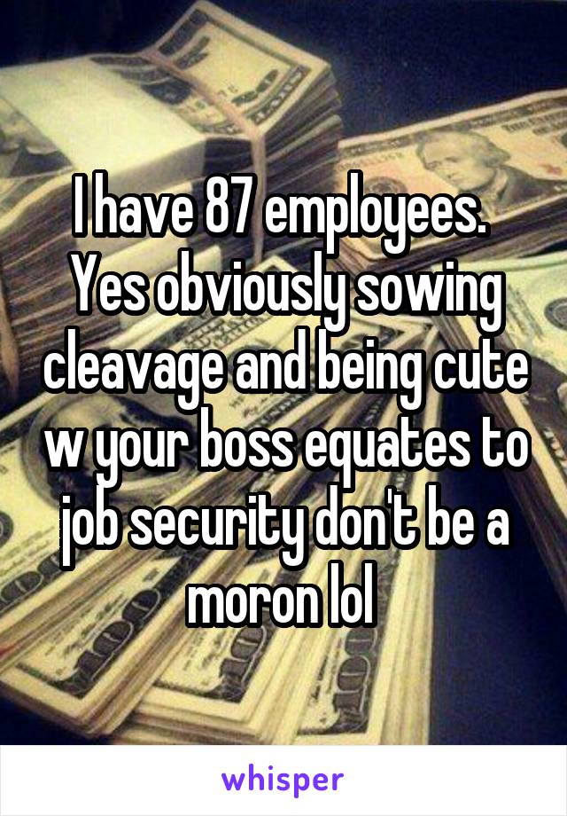 I have 87 employees.  Yes obviously sowing cleavage and being cute w your boss equates to job security don't be a moron lol 