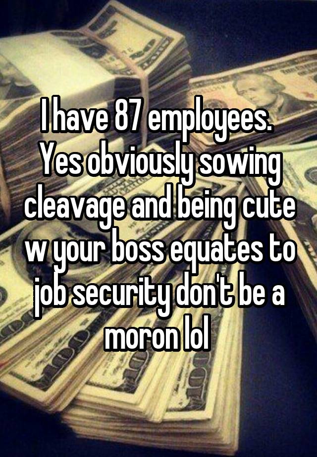 I have 87 employees.  Yes obviously sowing cleavage and being cute w your boss equates to job security don't be a moron lol 