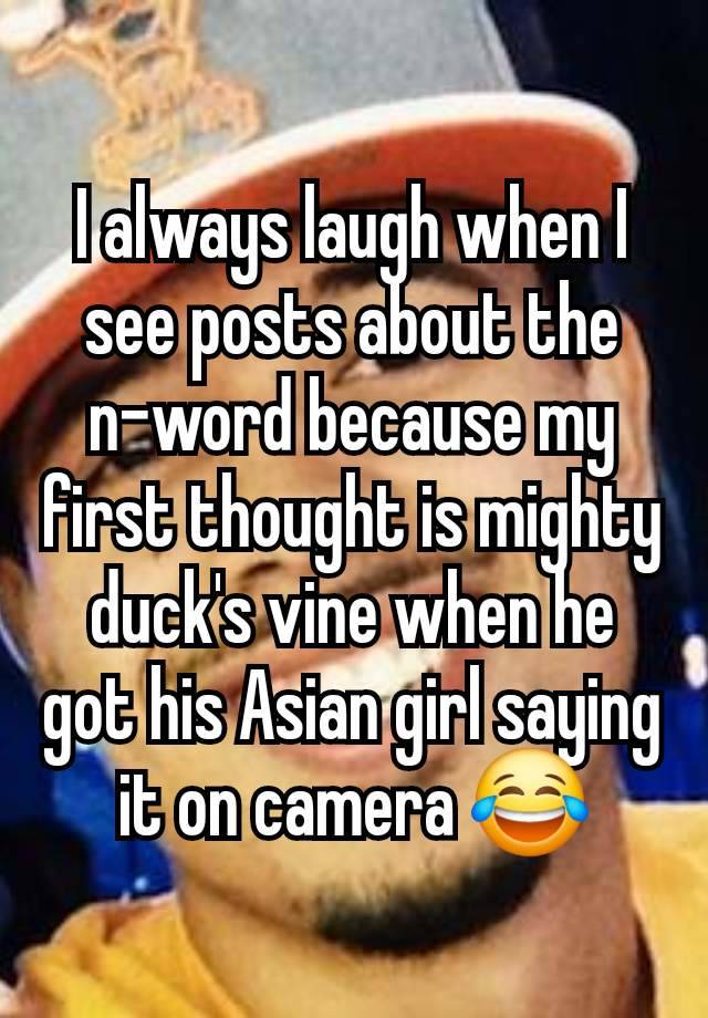 I always laugh when I see posts about the n-word because my first thought is mighty duck's vine when he got his Asian girl saying it on camera 😂