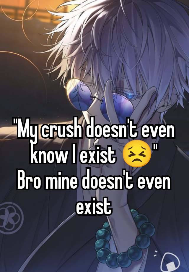 "My crush doesn't even know I exist 😣"
Bro mine doesn't even exist