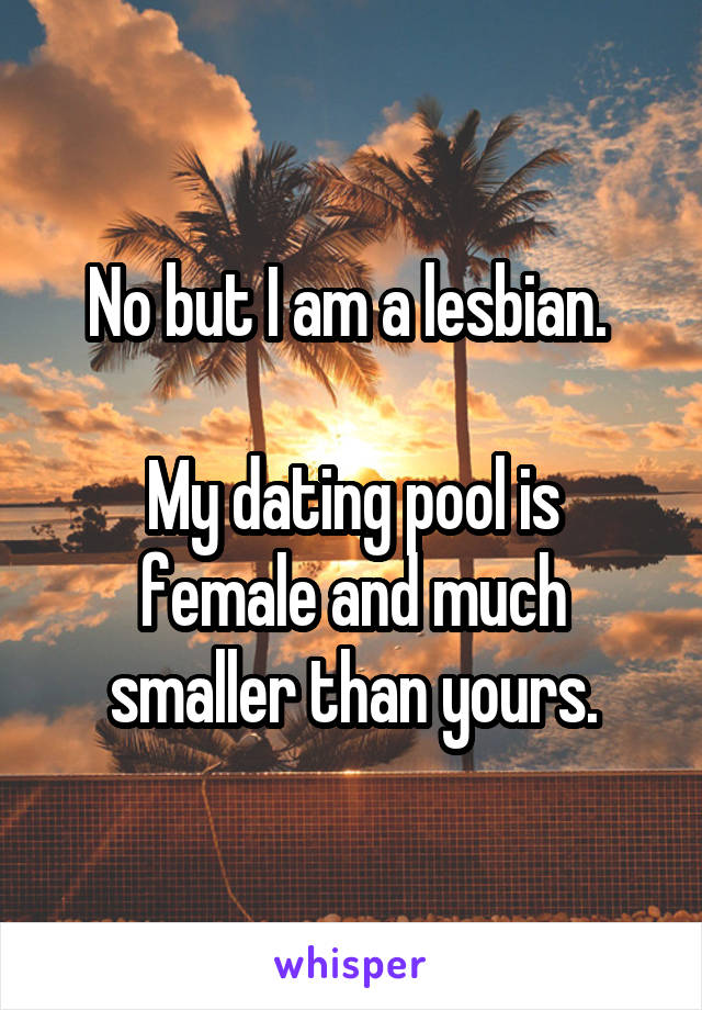 No but I am a lesbian. 

My dating pool is female and much smaller than yours.