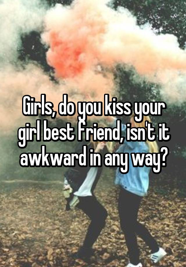 Girls, do you kiss your girl best friend, isn't it awkward in any way?