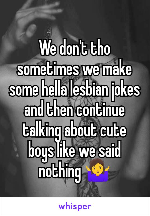 We don't tho sometimes we make some hella lesbian jokes and then continue talking about cute boys like we said nothing 🤷‍♀️