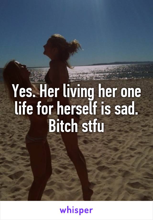 Yes. Her living her one life for herself is sad. Bitch stfu