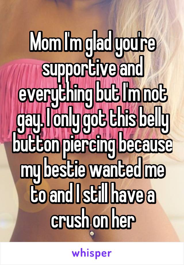 Mom I'm glad you're supportive and everything but I'm not gay. I only got this belly button piercing because my bestie wanted me to and I still have a crush on her