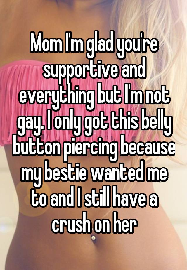 Mom I'm glad you're supportive and everything but I'm not gay. I only got this belly button piercing because my bestie wanted me to and I still have a crush on her