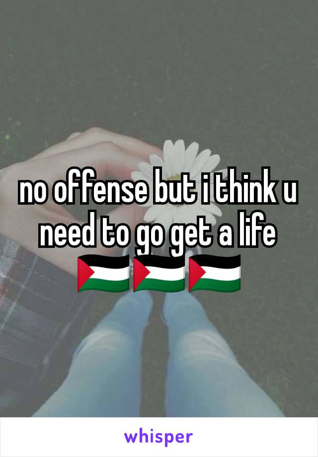 no offense but i think u need to go get a life
🇵🇸🇵🇸🇵🇸