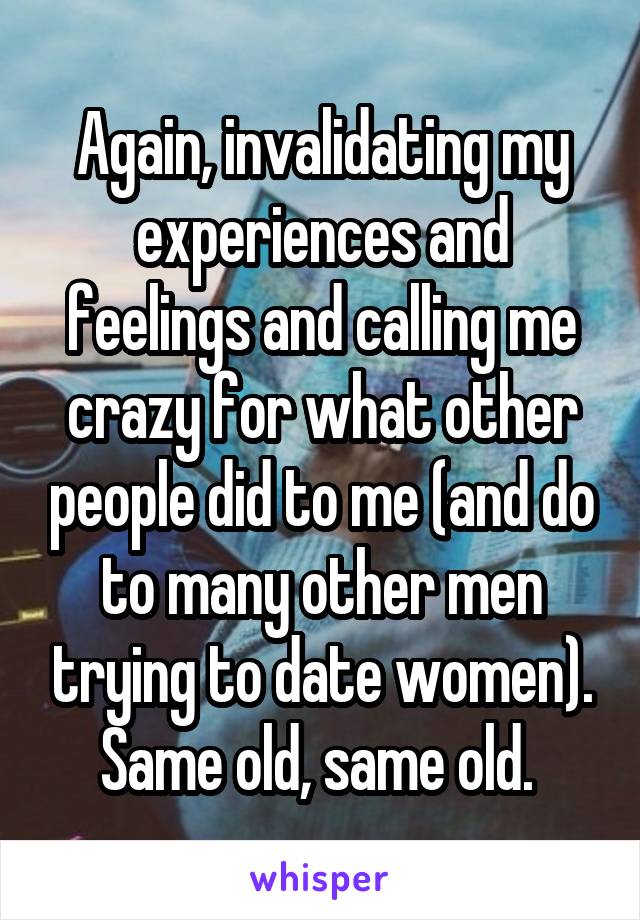 Again, invalidating my experiences and feelings and calling me crazy for what other people did to me (and do to many other men trying to date women). Same old, same old. 