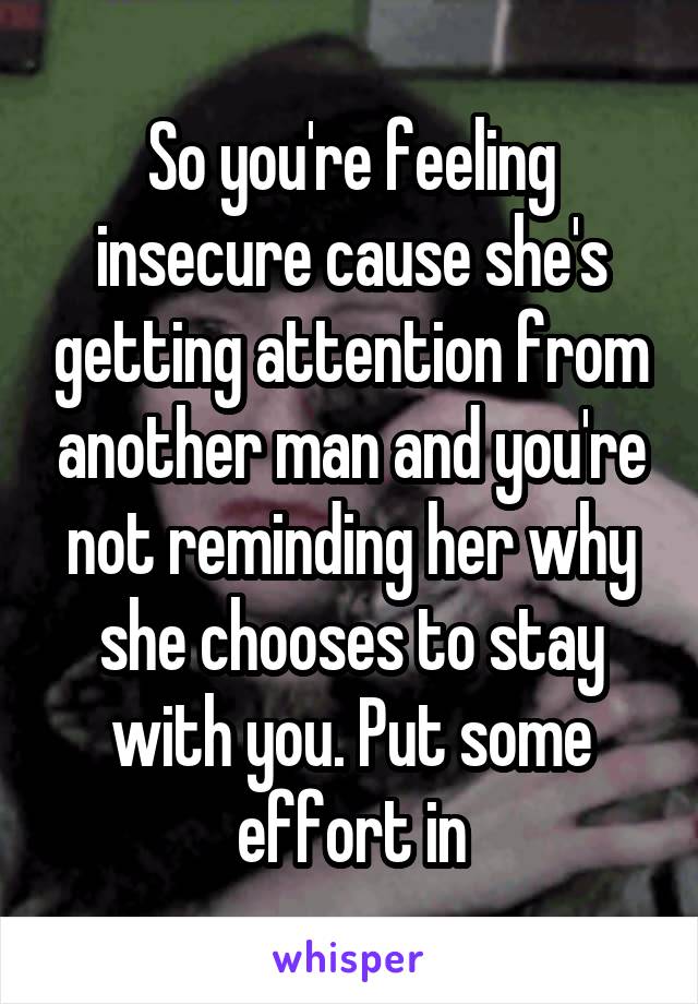 So you're feeling insecure cause she's getting attention from another man and you're not reminding her why she chooses to stay with you. Put some effort in