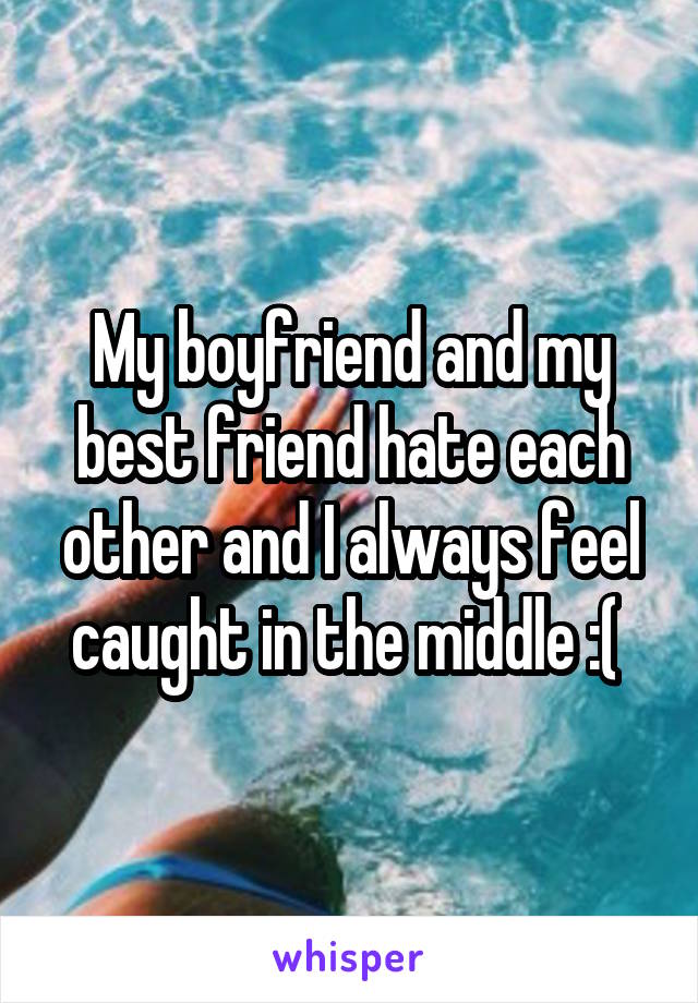 My boyfriend and my best friend hate each other and I always feel caught in the middle :( 