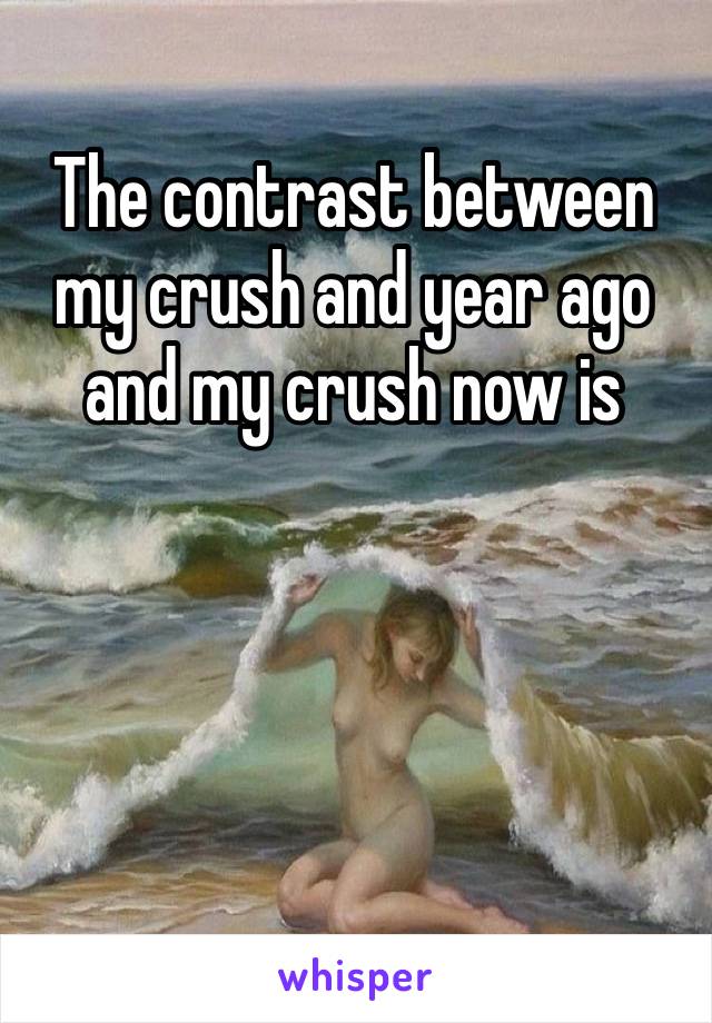 The contrast between my crush and year ago and my crush now is crazy…