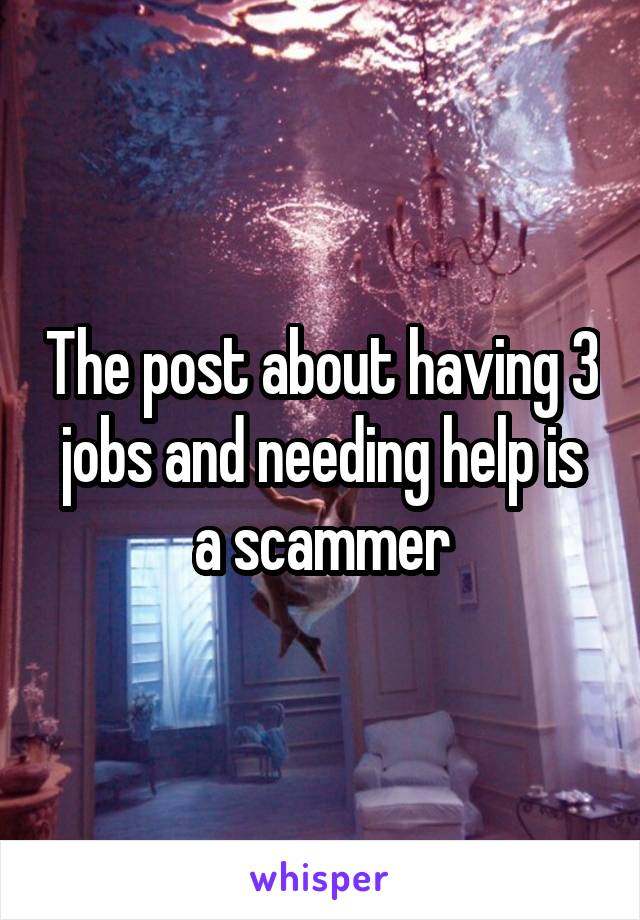 The post about having 3 jobs and needing help is a scammer