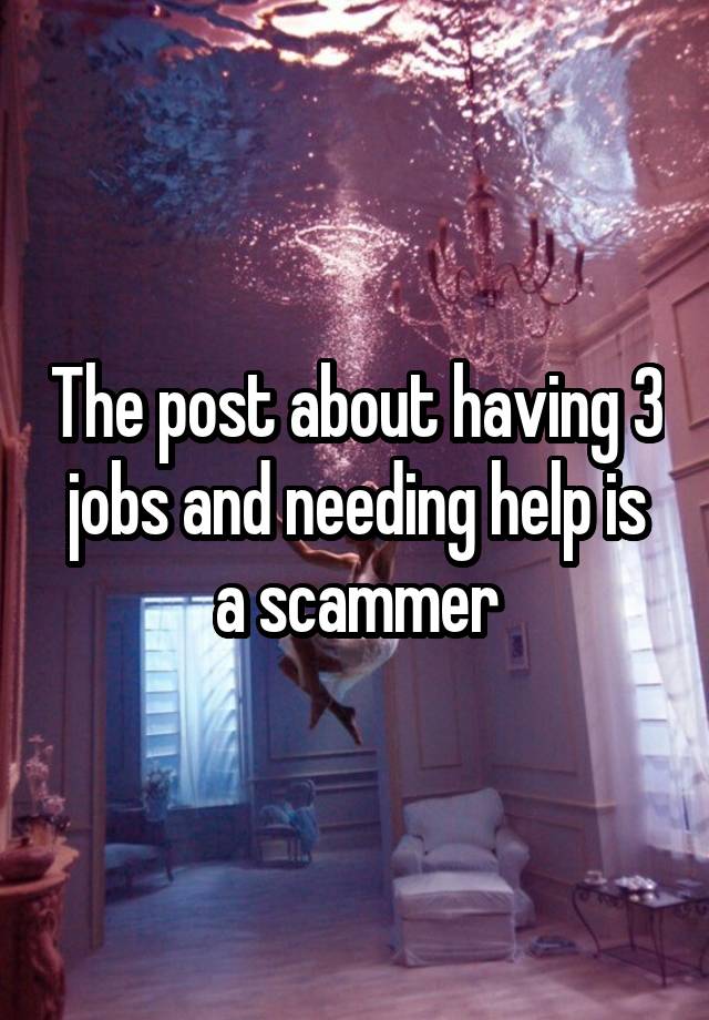 The post about having 3 jobs and needing help is a scammer