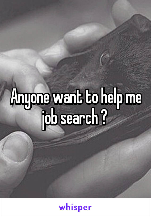 Anyone want to help me job search ? 