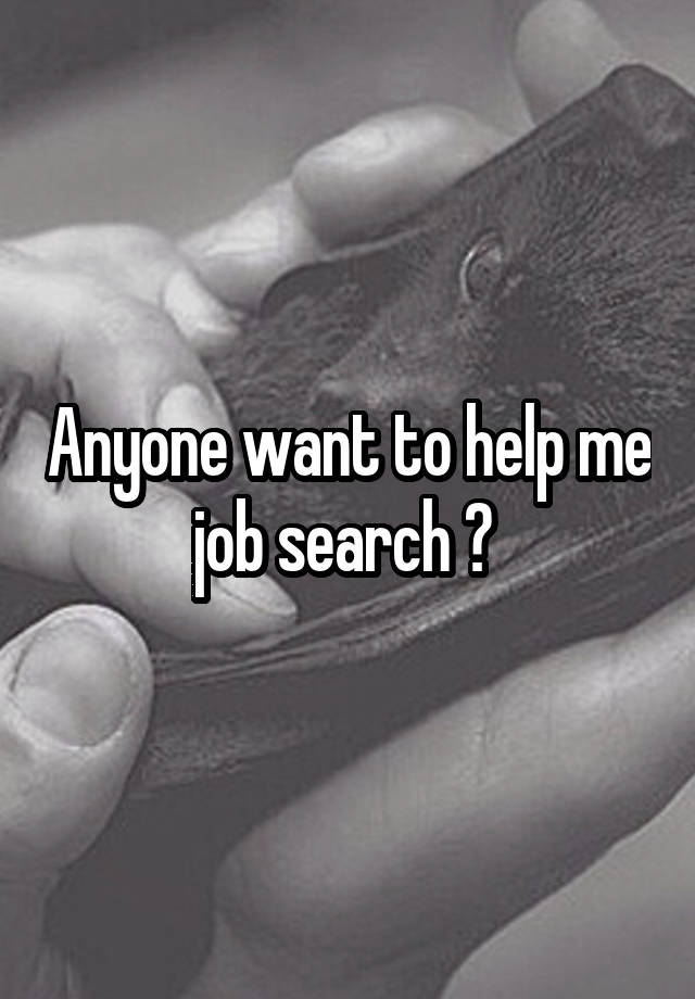 Anyone want to help me job search ? 