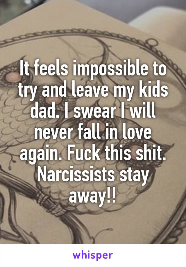 It feels impossible to try and leave my kids dad. I swear I will never fall in love again. Fuck this shit. Narcissists stay away!!