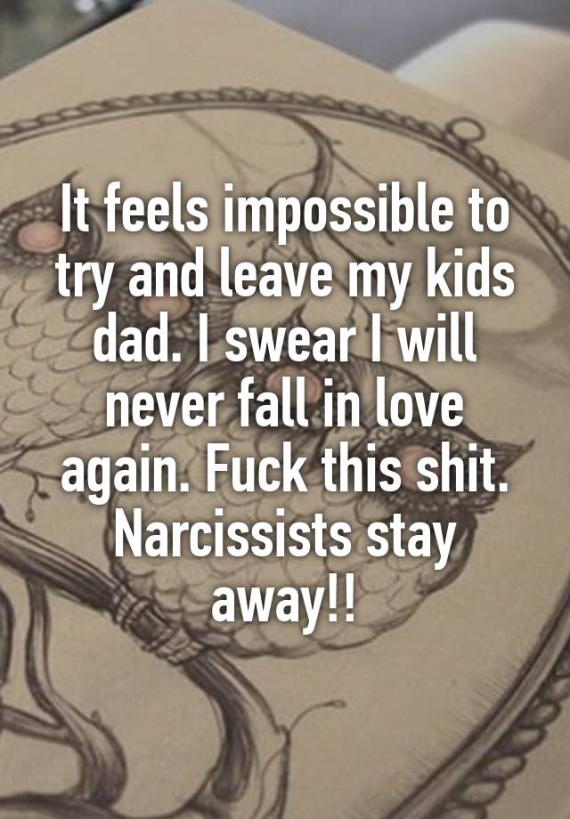 It feels impossible to try and leave my kids dad. I swear I will never fall in love again. Fuck this shit. Narcissists stay away!!