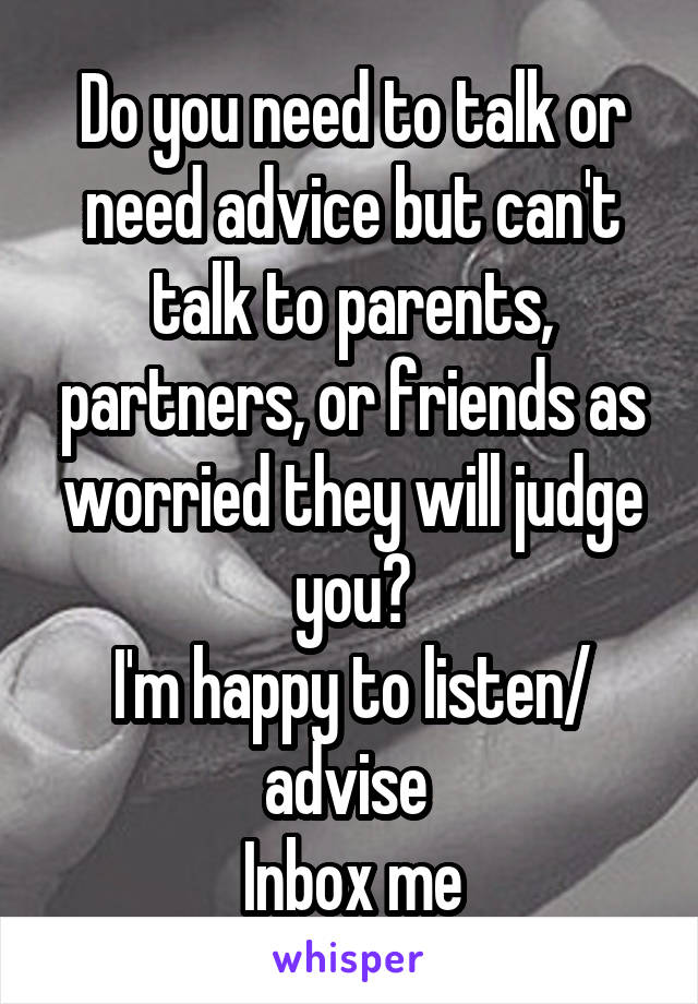 Do you need to talk or need advice but can't talk to parents, partners, or friends as worried they will judge you?
I'm happy to listen/ advise 
Inbox me