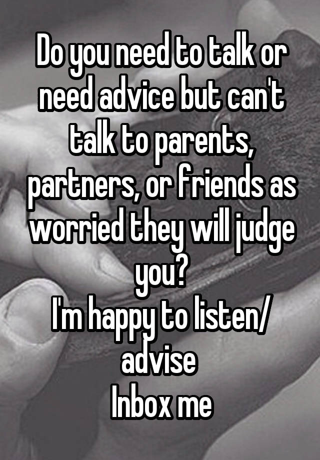 Do you need to talk or need advice but can't talk to parents, partners, or friends as worried they will judge you?
I'm happy to listen/ advise 
Inbox me