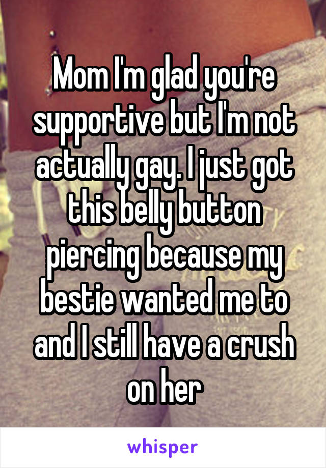 Mom I'm glad you're supportive but I'm not actually gay. I just got this belly button piercing because my bestie wanted me to and I still have a crush on her