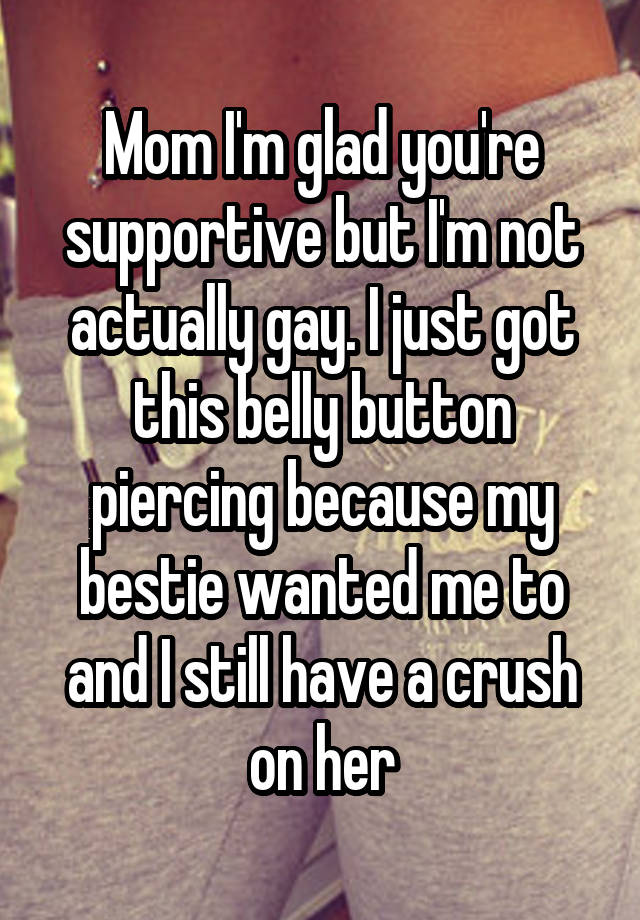 Mom I'm glad you're supportive but I'm not actually gay. I just got this belly button piercing because my bestie wanted me to and I still have a crush on her