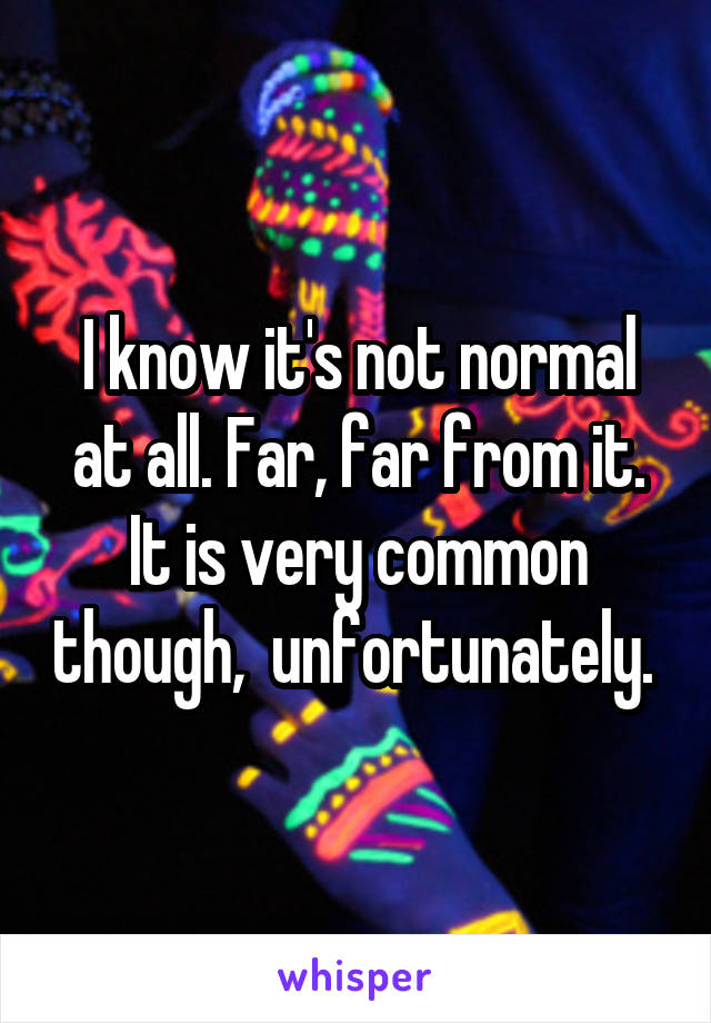 I know it's not normal at all. Far, far from it. It is very common though,  unfortunately. 