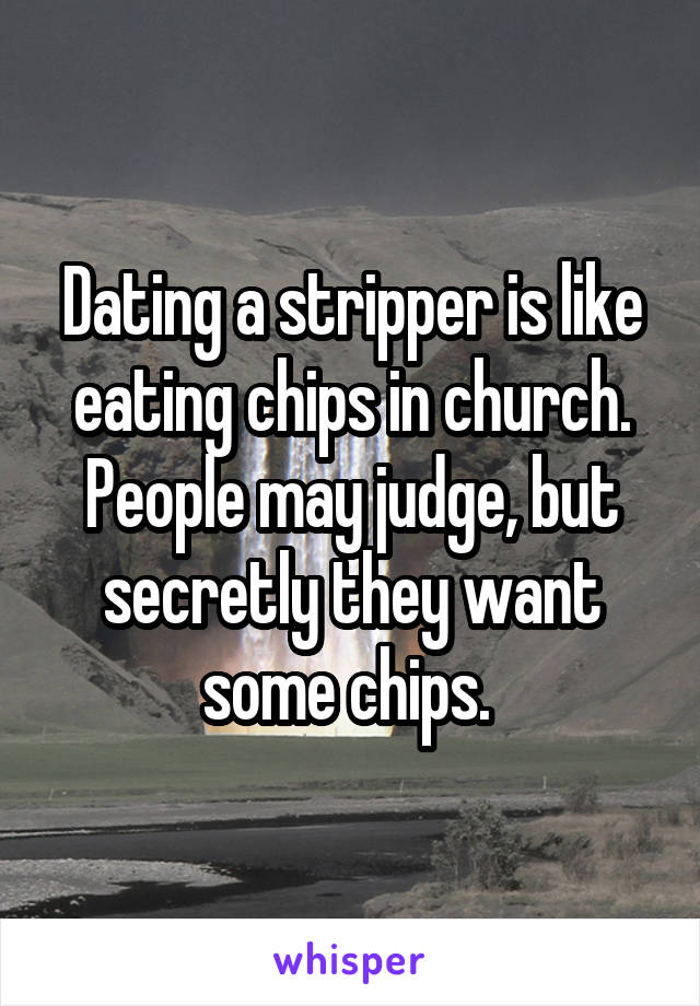 Dating a stripper is like eating chips in church. People may judge, but secretly they want some chips. 